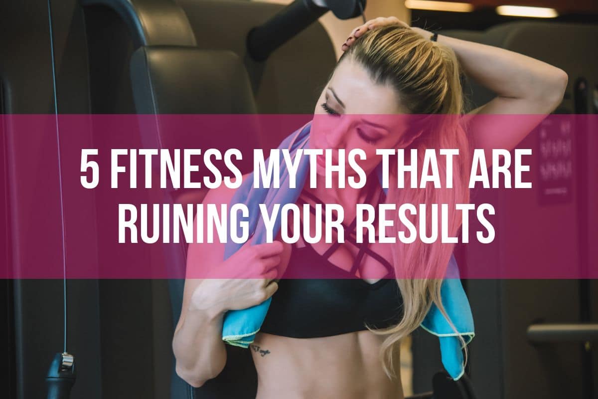 5 Fitness Myths That Are Ruining Your Results